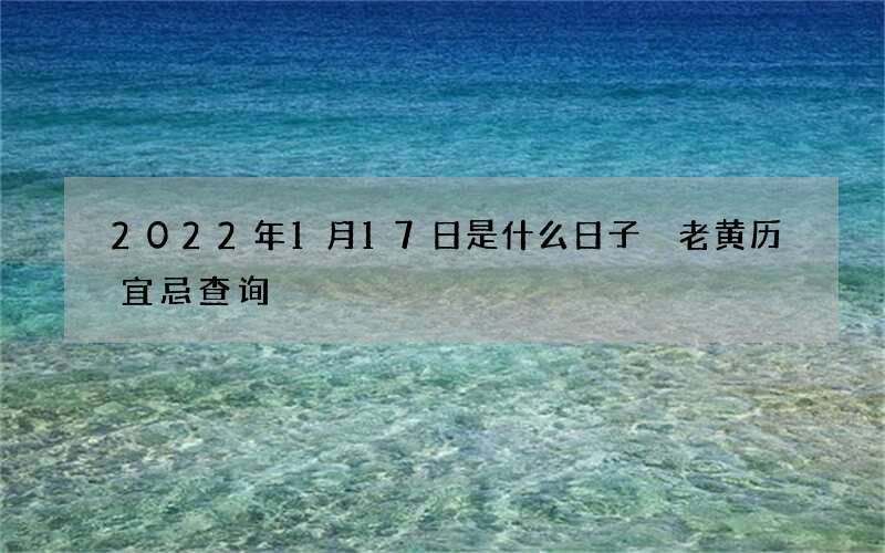 2022年1月17日是什么日子 老黄历宜忌查询